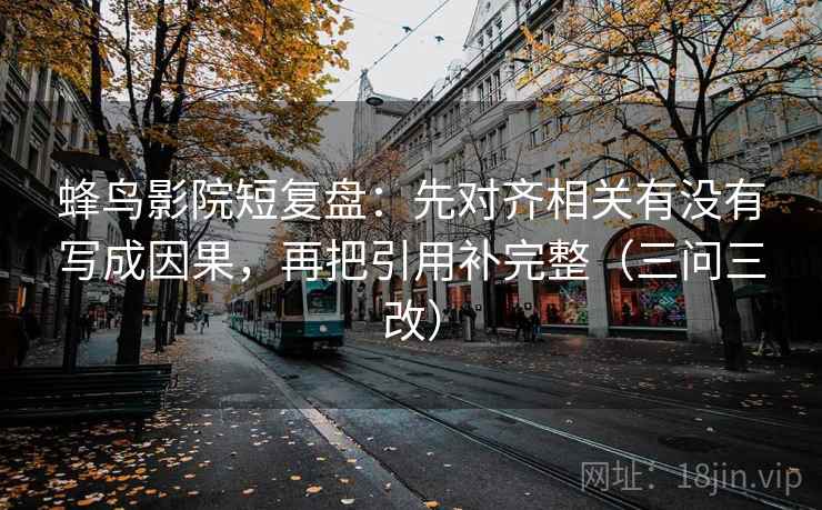 蜂鸟影院短复盘：先对齐相关有没有写成因果，再把引用补完整（三问三改）