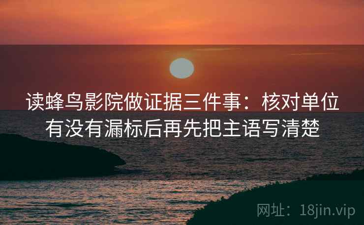 读蜂鸟影院做证据三件事：核对单位有没有漏标后再先把主语写清楚
