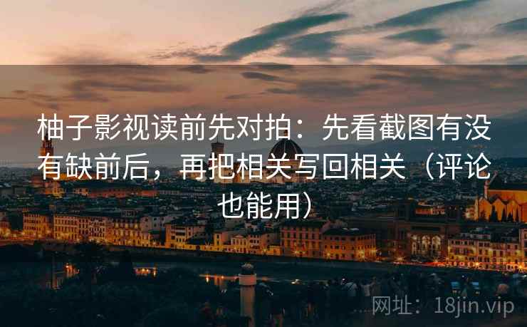 柚子影视读前先对拍：先看截图有没有缺前后，再把相关写回相关（评论也能用）