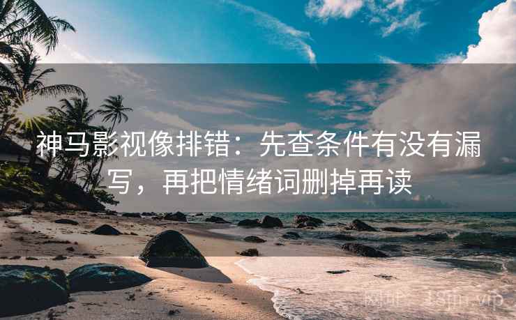 神马影视像排错：先查条件有没有漏写，再把情绪词删掉再读