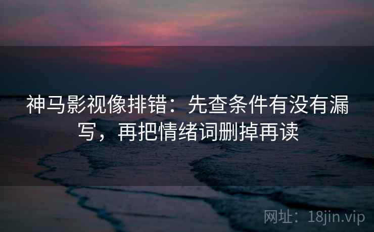 神马影视像排错：先查条件有没有漏写，再把情绪词删掉再读