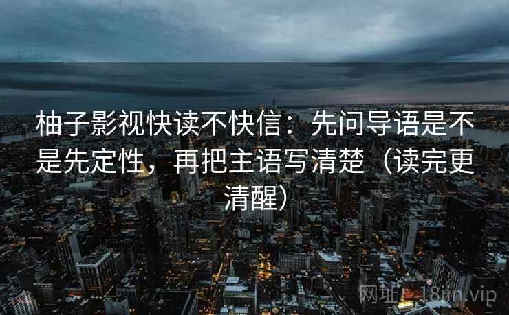 柚子影视快读不快信：先问导语是不是先定性，再把主语写清楚（读完更清醒）