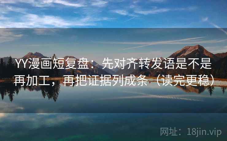 YY漫画短复盘：先对齐转发语是不是再加工，再把证据列成条（读完更稳）