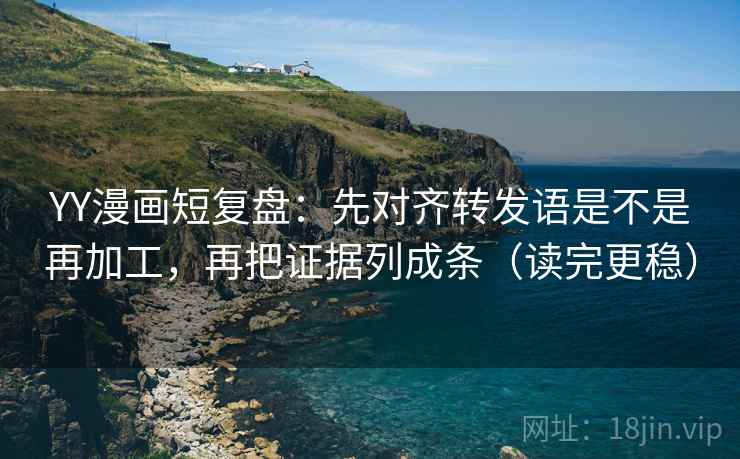 YY漫画短复盘：先对齐转发语是不是再加工，再把证据列成条（读完更稳）