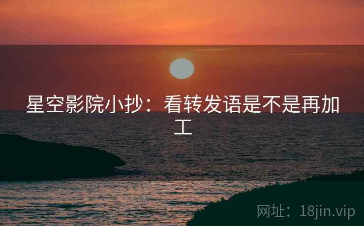 星空影院小抄：看转发语是不是再加工