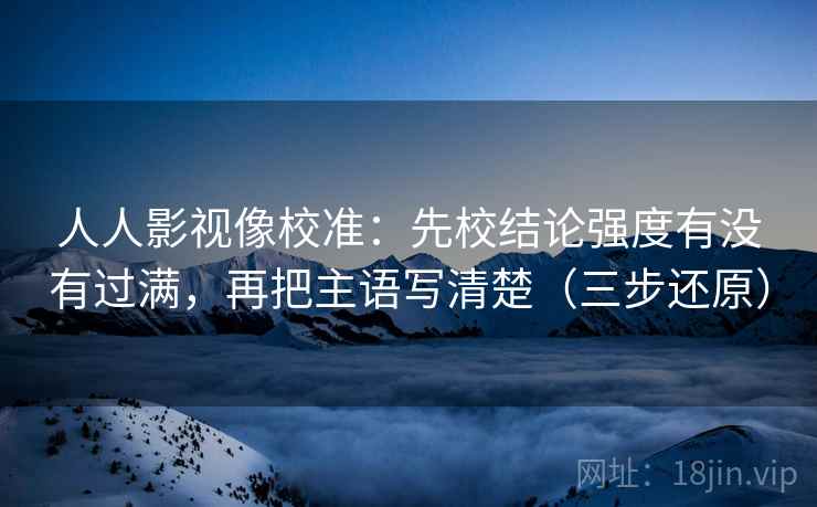 人人影视像校准：先校结论强度有没有过满，再把主语写清楚（三步还原）