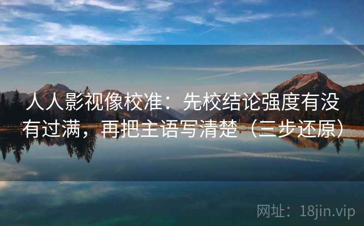 人人影视像校准：先校结论强度有没有过满，再把主语写清楚（三步还原）