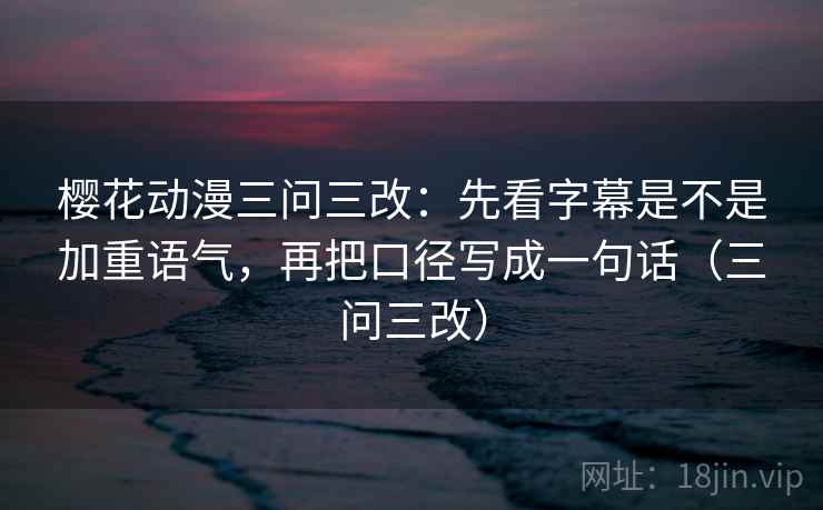 樱花动漫三问三改：先看字幕是不是加重语气，再把口径写成一句话（三问三改）