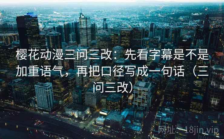 樱花动漫三问三改：先看字幕是不是加重语气，再把口径写成一句话（三问三改）