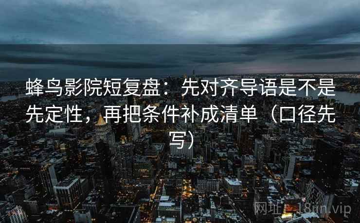 蜂鸟影院短复盘：先对齐导语是不是先定性，再把条件补成清单（口径先写）