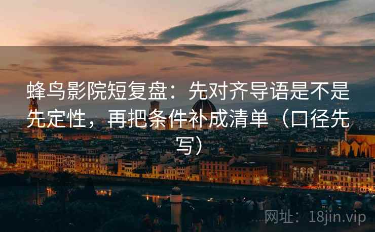 蜂鸟影院短复盘：先对齐导语是不是先定性，再把条件补成清单（口径先写）