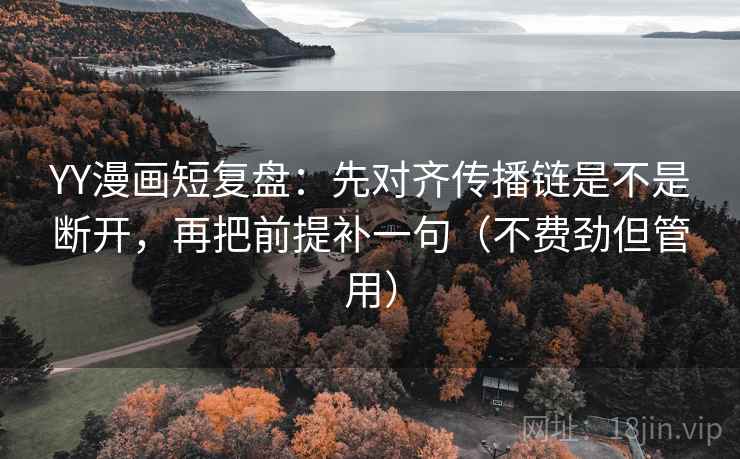 YY漫画短复盘：先对齐传播链是不是断开，再把前提补一句（不费劲但管用）