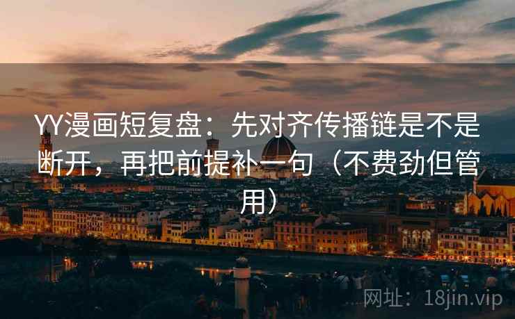YY漫画短复盘：先对齐传播链是不是断开，再把前提补一句（不费劲但管用）