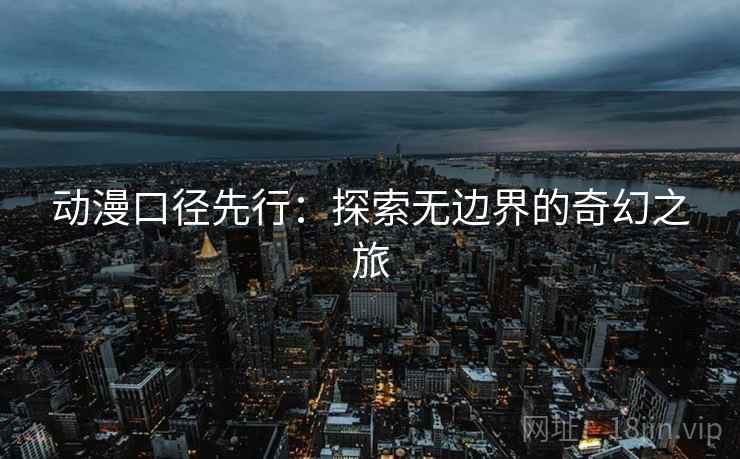 动漫口径先行：探索无边界的奇幻之旅