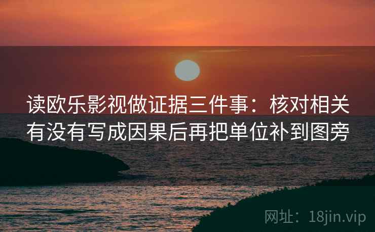 读欧乐影视做证据三件事：核对相关有没有写成因果后再把单位补到图旁