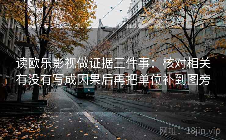 读欧乐影视做证据三件事：核对相关有没有写成因果后再把单位补到图旁