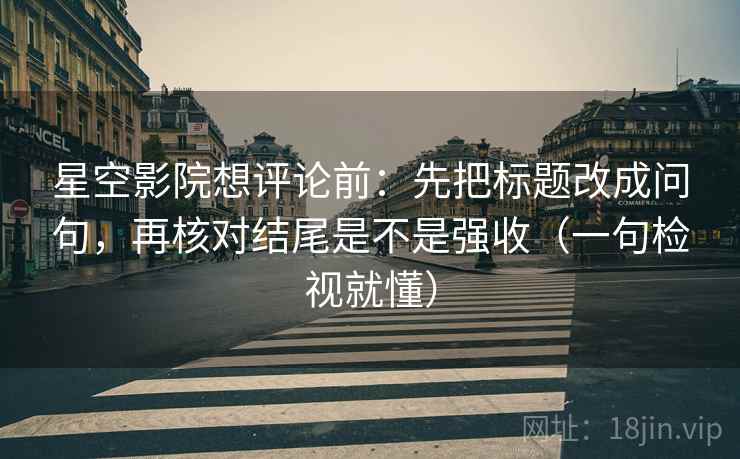 星空影院想评论前：先把标题改成问句，再核对结尾是不是强收（一句检视就懂）