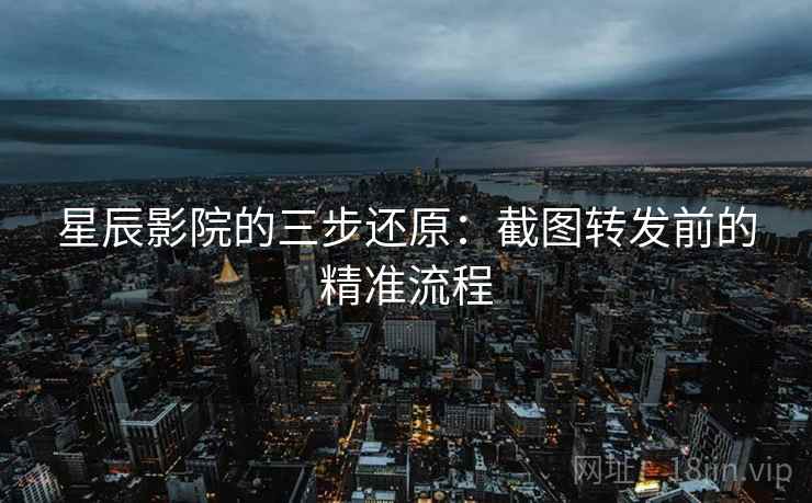 星辰影院的三步还原：截图转发前的精准流程