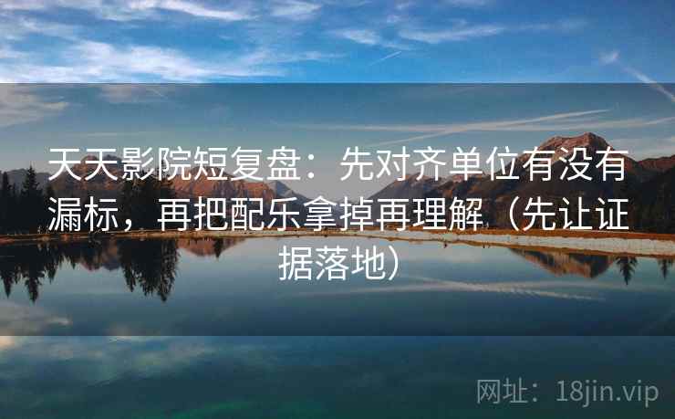 天天影院短复盘：先对齐单位有没有漏标，再把配乐拿掉再理解（先让证据落地）