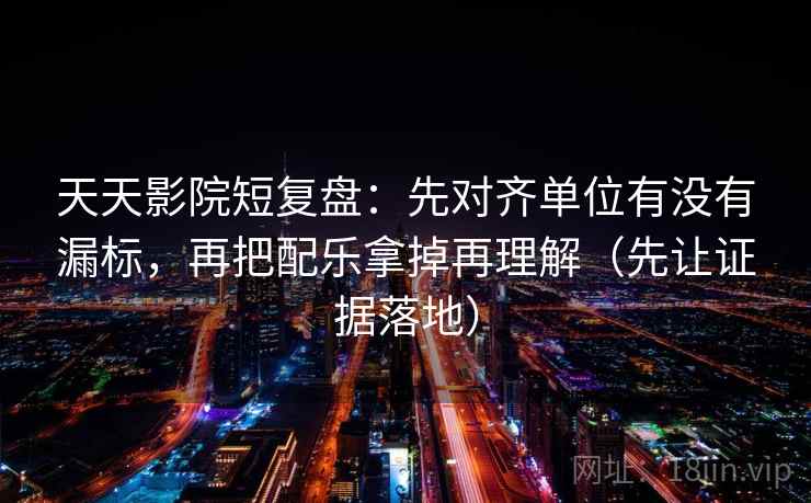 天天影院短复盘：先对齐单位有没有漏标，再把配乐拿掉再理解（先让证据落地）