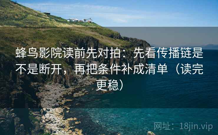 蜂鸟影院读前先对拍：先看传播链是不是断开，再把条件补成清单（读完更稳）