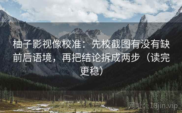 柚子影视像校准：先校截图有没有缺前后语境，再把结论拆成两步（读完更稳）