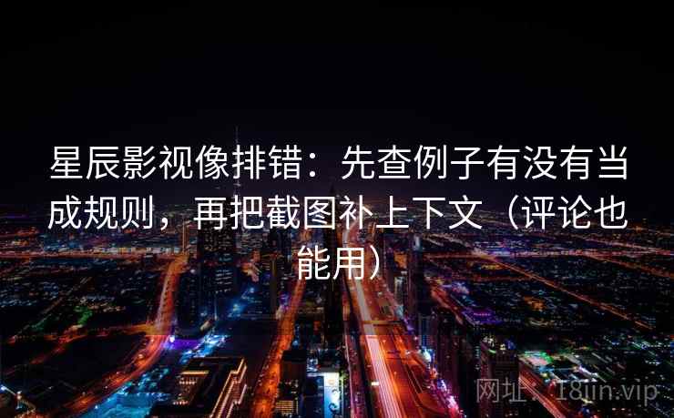 星辰影视像排错：先查例子有没有当成规则，再把截图补上下文（评论也能用）
