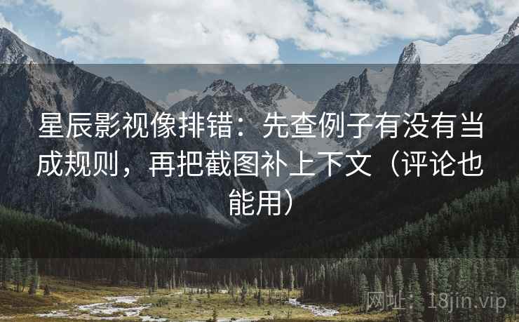 星辰影视像排错：先查例子有没有当成规则，再把截图补上下文（评论也能用）