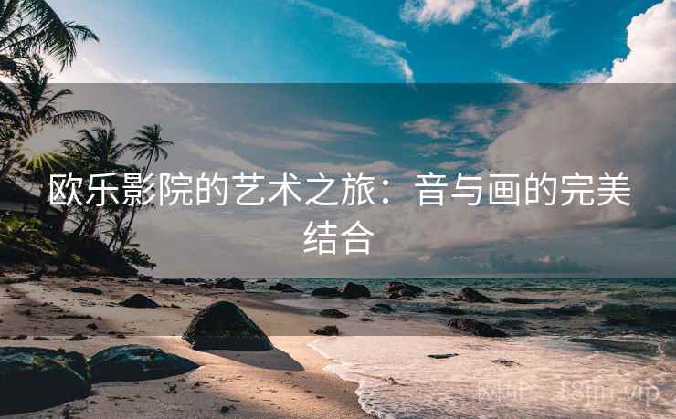 欧乐影院的艺术之旅：音与画的完美结合
