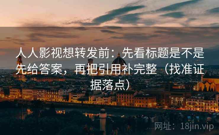 人人影视想转发前：先看标题是不是先给答案，再把引用补完整（找准证据落点）