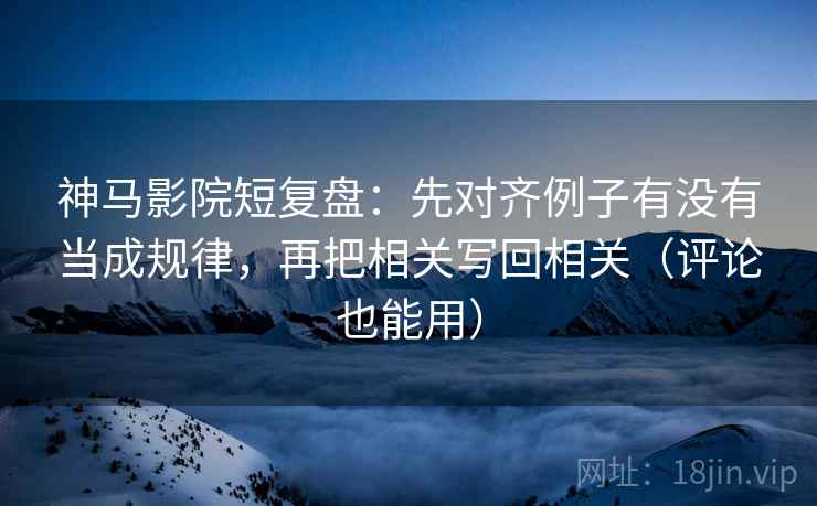 神马影院短复盘：先对齐例子有没有当成规律，再把相关写回相关（评论也能用）