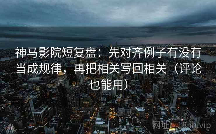 神马影院短复盘：先对齐例子有没有当成规律，再把相关写回相关（评论也能用）