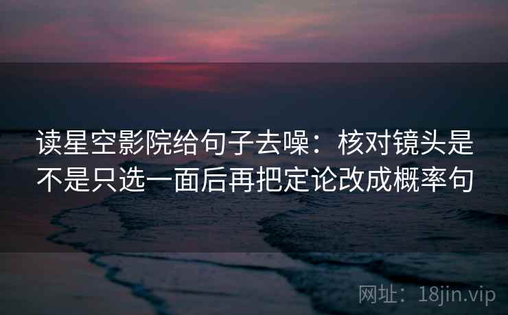读星空影院给句子去噪：核对镜头是不是只选一面后再把定论改成概率句