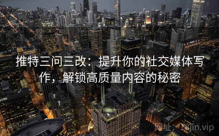 推特三问三改：提升你的社交媒体写作，解锁高质量内容的秘密