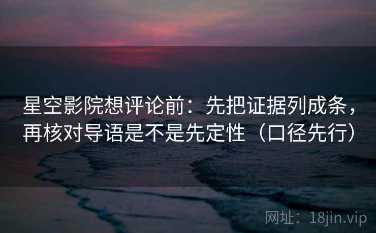 星空影院想评论前：先把证据列成条，再核对导语是不是先定性（口径先行）