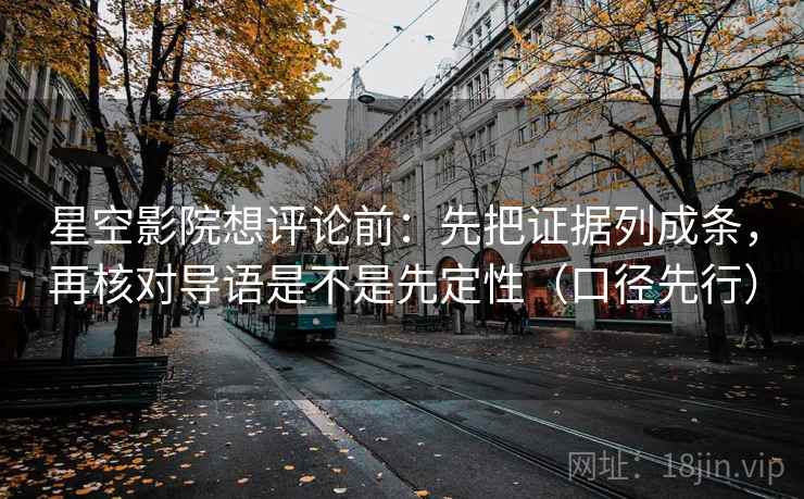 星空影院想评论前：先把证据列成条，再核对导语是不是先定性（口径先行）