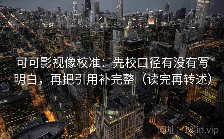 可可影视像校准：先校口径有没有写明白，再把引用补完整（读完再转述）