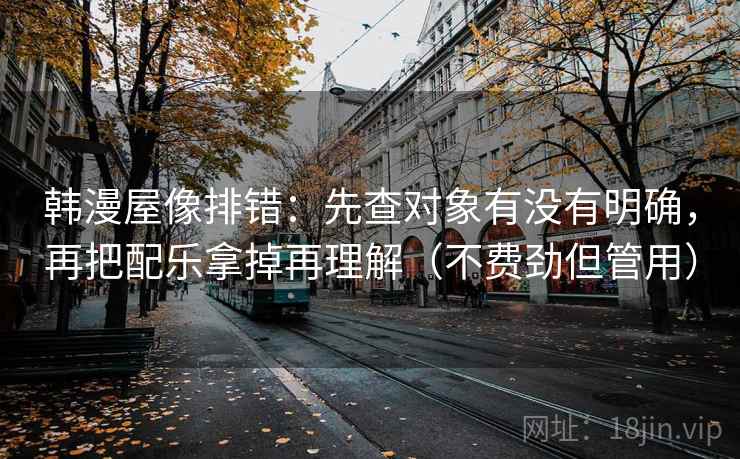韩漫屋像排错：先查对象有没有明确，再把配乐拿掉再理解（不费劲但管用）