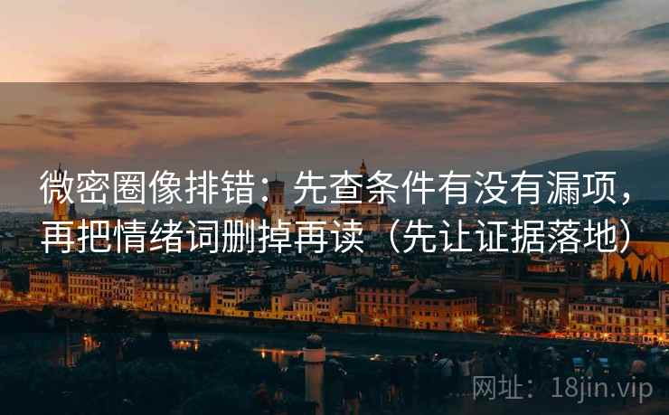 微密圈像排错：先查条件有没有漏项，再把情绪词删掉再读（先让证据落地）
