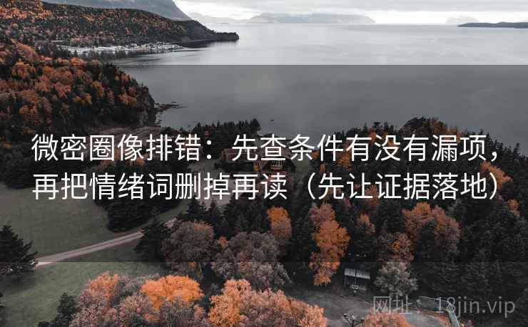 微密圈像排错：先查条件有没有漏项，再把情绪词删掉再读（先让证据落地）