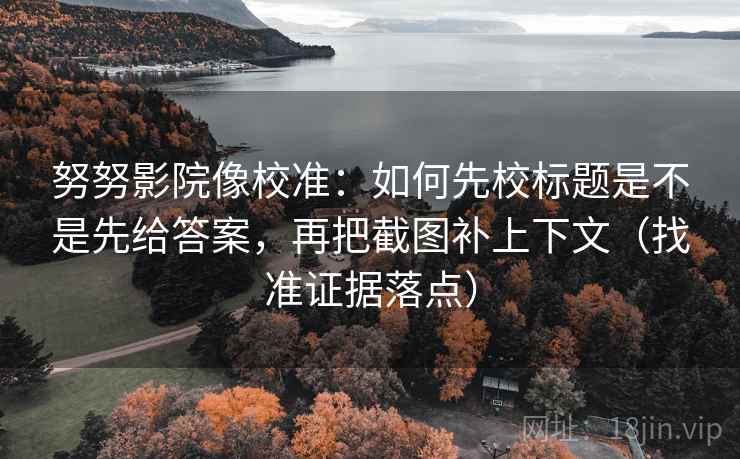 努努影院像校准：如何先校标题是不是先给答案，再把截图补上下文（找准证据落点）