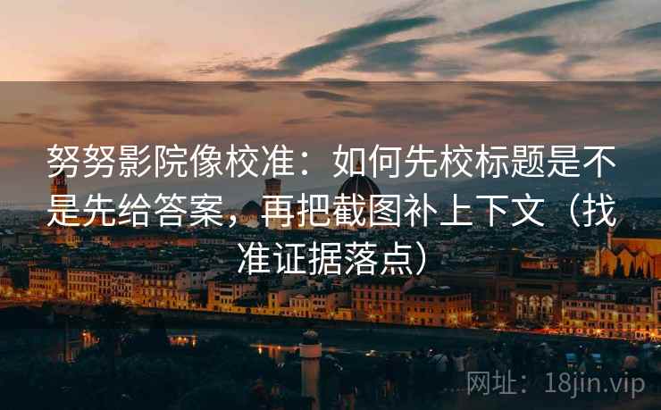 努努影院像校准：如何先校标题是不是先给答案，再把截图补上下文（找准证据落点）
