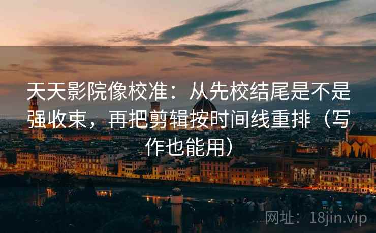 天天影院像校准：从先校结尾是不是强收束，再把剪辑按时间线重排（写作也能用）