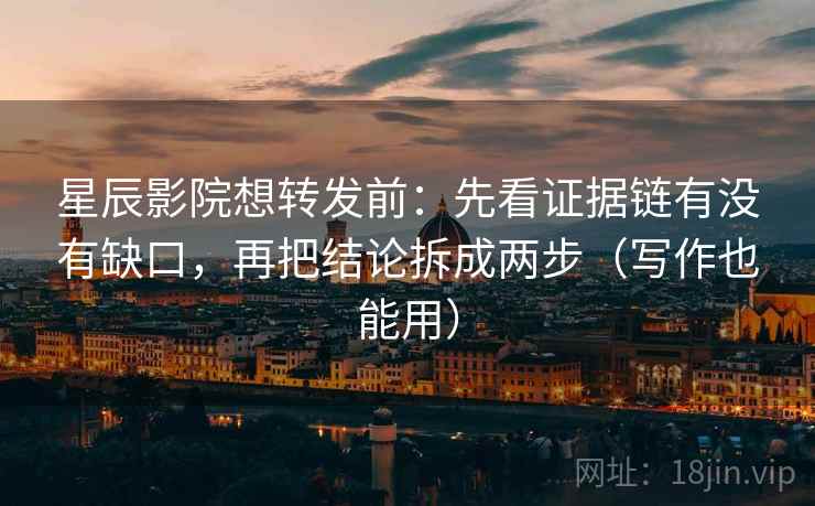 星辰影院想转发前：先看证据链有没有缺口，再把结论拆成两步（写作也能用）