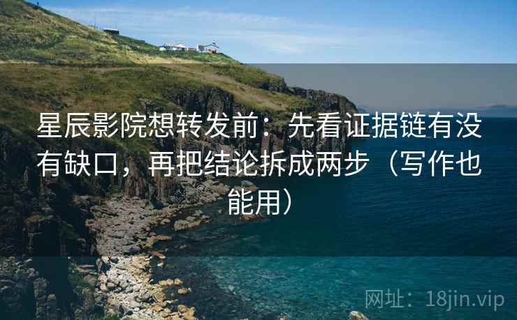 星辰影院想转发前：先看证据链有没有缺口，再把结论拆成两步（写作也能用）