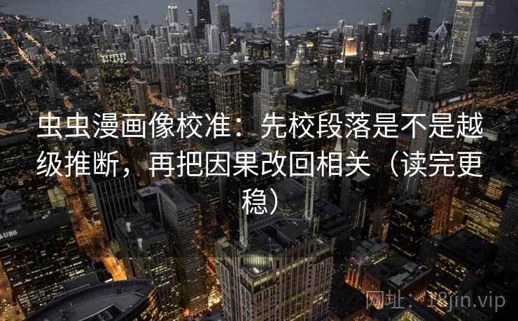 虫虫漫画像校准：先校段落是不是越级推断，再把因果改回相关（读完更稳）