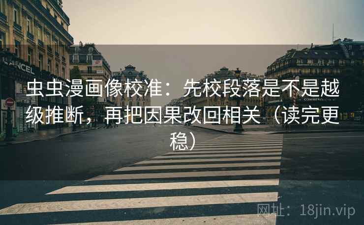 虫虫漫画像校准：先校段落是不是越级推断，再把因果改回相关（读完更稳）