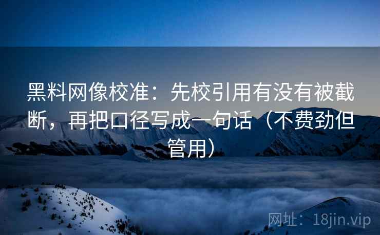 黑料网像校准：先校引用有没有被截断，再把口径写成一句话（不费劲但管用）