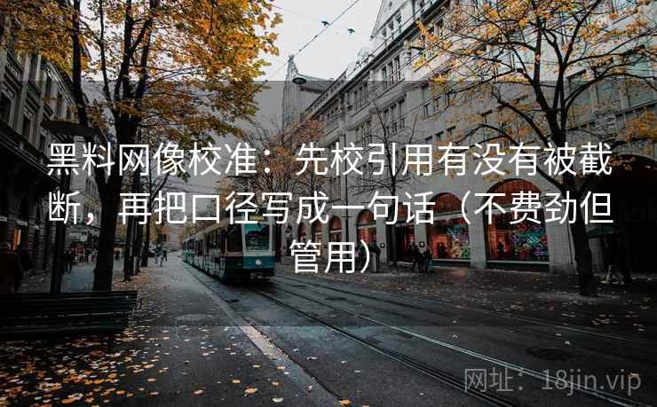 黑料网像校准：先校引用有没有被截断，再把口径写成一句话（不费劲但管用）