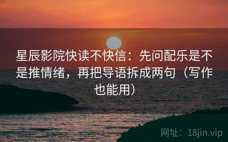 星辰影院快读不快信：先问配乐是不是推情绪，再把导语拆成两句（写作也能用）